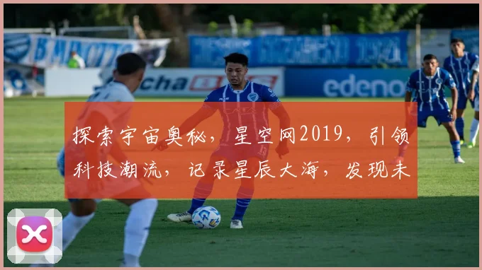探索宇宙奥秘，星空网2019，引领科技潮流，记录星辰大海，发现未知奇迹。