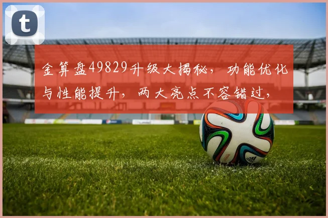 金算盘49829升级大揭秘，功能优化与性能提升，两大亮点不容错过，体验全新升级