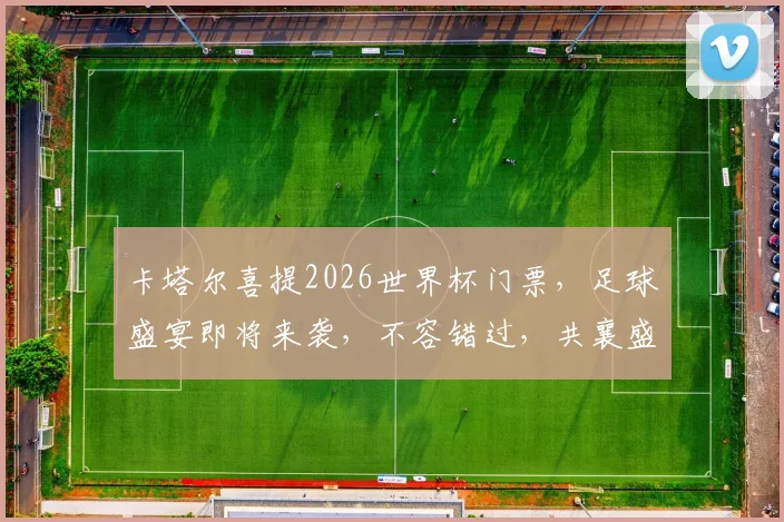 卡塔尔喜提2026世界杯门票，足球盛宴即将来袭，不容错过，共襄盛举