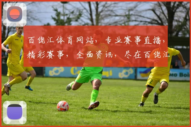 百佬汇体育网站，专业赛事直播，精彩赛事，全面资讯，尽在百佬汇