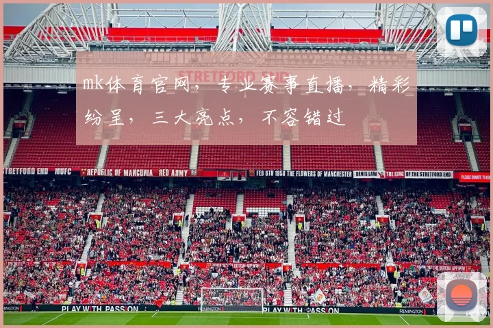 mk体育官网，专业赛事直播，精彩纷呈，三大亮点，不容错过