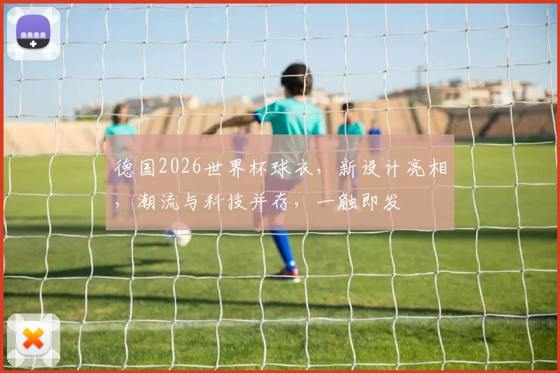 德国2026世界杯球衣，新设计亮相，潮流与科技并存，一触即发