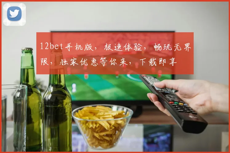 12bet手机版，极速体验，畅玩无界限，独家优惠等你来，下载即享