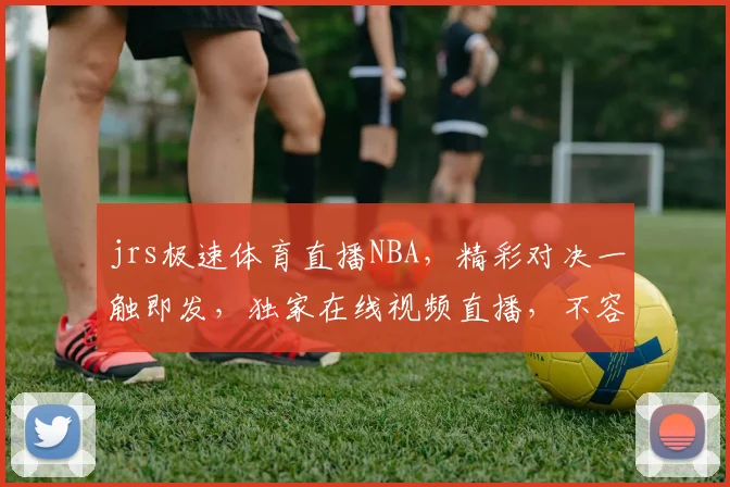 jrs极速体育直播NBA，精彩对决一触即发，独家在线视频直播，不容错过，三重精彩，尽在掌握