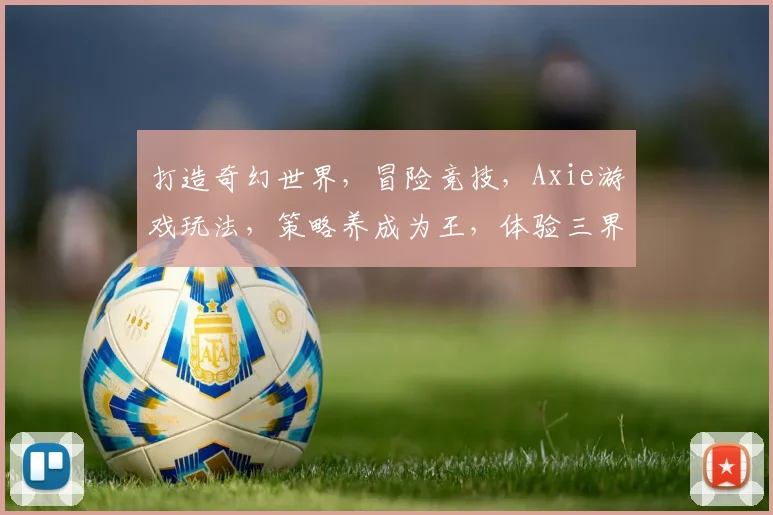 打造奇幻世界，冒险竞技，Axie游戏玩法，策略养成为王，体验三界传奇