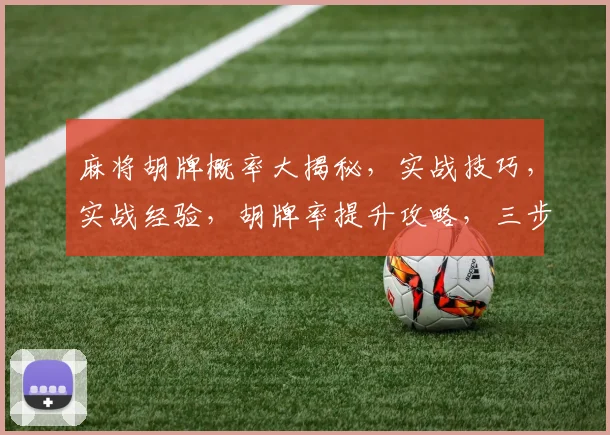 麻将胡牌概率大揭秘，实战技巧，实战经验，胡牌率提升攻略，三步到位