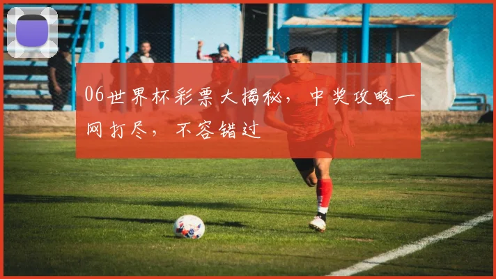 06世界杯彩票大揭秘，中奖攻略一网打尽，不容错过