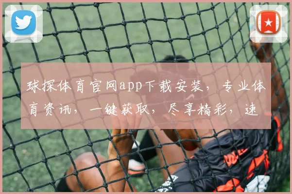 球探体育官网app下载安装，专业体育资讯，一键获取，尽享精彩，速来体验